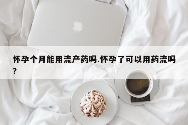 堕胎药网上购买怀孕个月能用流产药吗.怀孕了可以用药流吗？