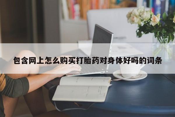 堕胎药网上购买包含网上怎么购买打胎药对身体好吗的词条