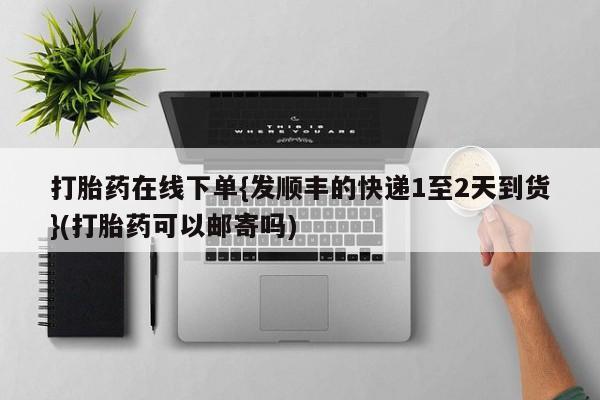 堕胎药网上购买打胎药在线下单{发顺丰的快递1至2天到货}(打胎药可以邮寄吗)