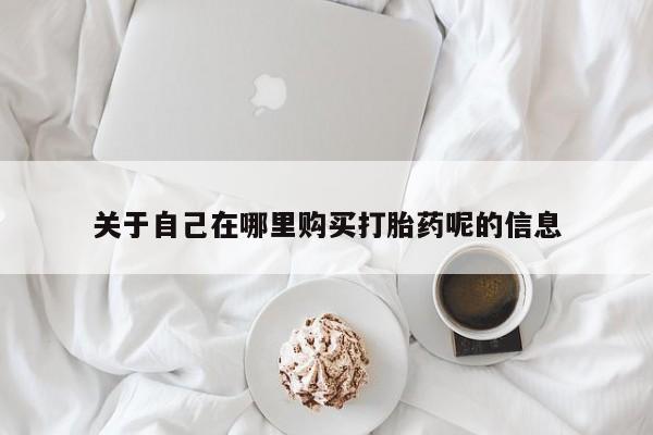 堕胎药网上购买关于自己在哪里购买打胎药呢的信息