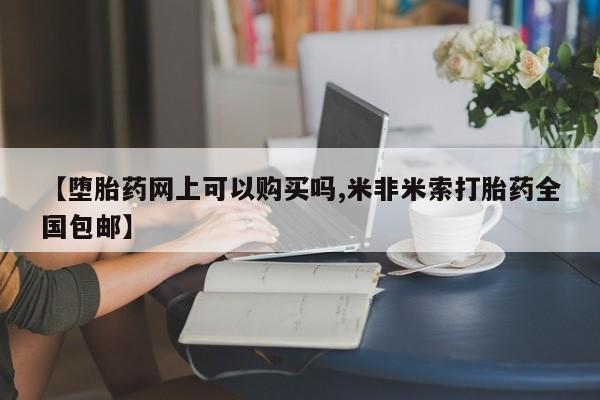 堕胎药网上购买【堕胎药网上可以购买吗,米非米索打胎药全国包邮】