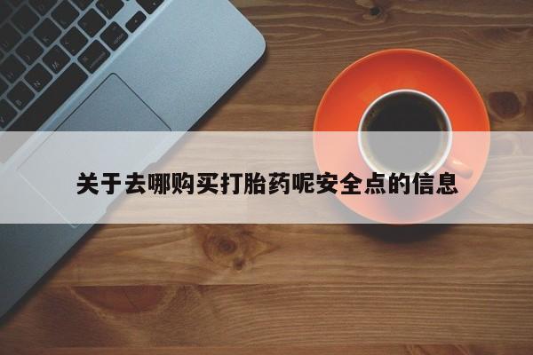 堕胎药网上购买关于去哪购买打胎药呢安全点的信息