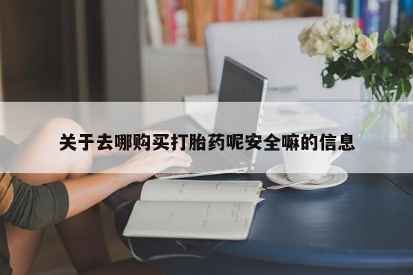 堕胎药网上购买关于去哪购买打胎药呢安全嘛的信息
