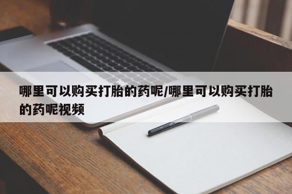 堕胎药网上购买哪里可以购买打胎的药呢/哪里可以购买打胎的药呢视频
