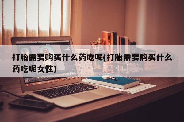 堕胎药网上购买打胎需要购买什么药吃呢(打胎需要购买什么药吃呢女性)