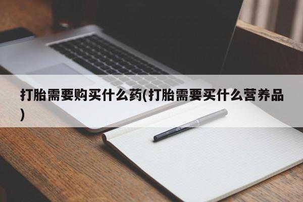 堕胎药网上购买打胎需要购买什么药(打胎需要买什么营养品)