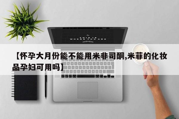 堕胎药网上购买【怀孕大月份能不能用米非司酮,米菲的化妆品孕妇可用吗】