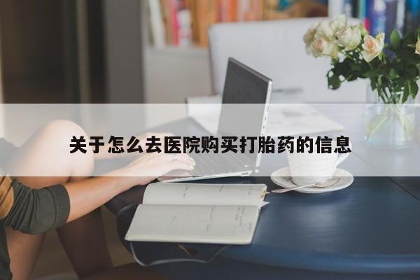 堕胎药网上购买关于怎么去医院购买打胎药的信息