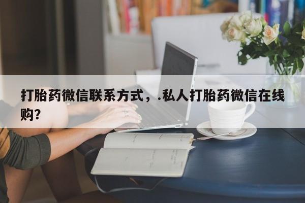 堕胎药网上购买打胎药微信联系方式，.私人打胎药微信在线购？