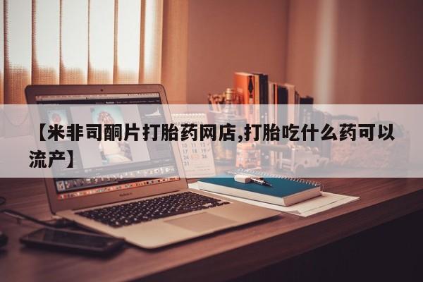 堕胎药网上购买【米非司酮片打胎药网店,打胎吃什么药可以流产】