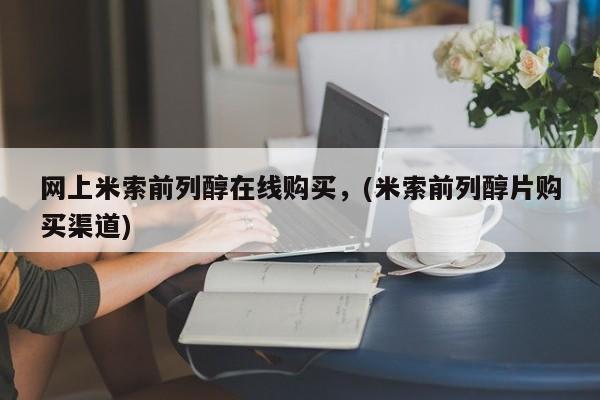 堕胎药网上购买网上米索前列醇在线购买，(米索前列醇片购买渠道)