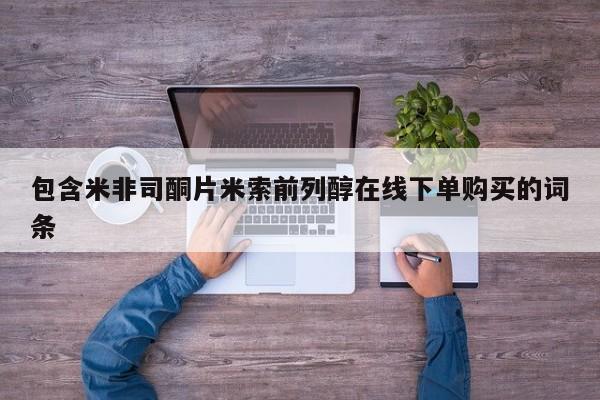 堕胎药网上购买包含米非司酮片米索前列醇在线下单购买的词条