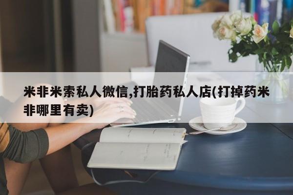 堕胎药网上购买米非米索私人微信,打胎药私人店(打掉药米非哪里有卖)